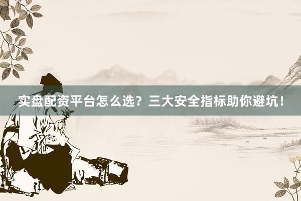 实盘配资平台怎么选？三大安全指标助你避坑！