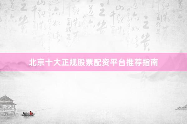北京十大正规股票配资平台推荐指南