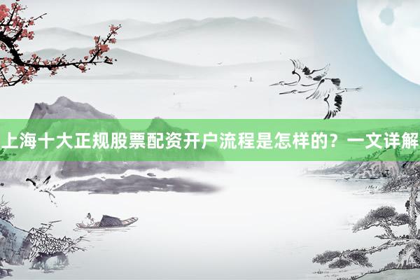上海十大正规股票配资开户流程是怎样的？一文详解