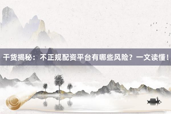 干货揭秘：不正规配资平台有哪些风险？一文读懂！