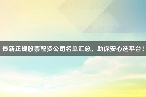 最新正规股票配资公司名单汇总，助你安心选平台！