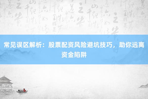 常见误区解析：股票配资风险避坑技巧，助你远离资金陷阱