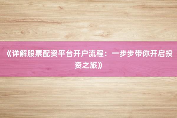 《详解股票配资平台开户流程：一步步带你开启投资之旅》