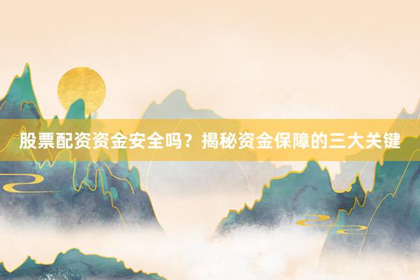 股票配资资金安全吗？揭秘资金保障的三大关键