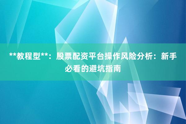 **教程型**:股票配资平台操作风险分析:新手必看的避坑指南