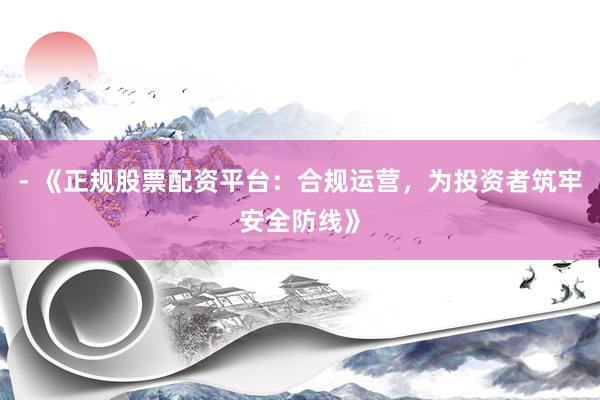 - 《正规股票配资平台：合规运营，为投资者筑牢安全防线》