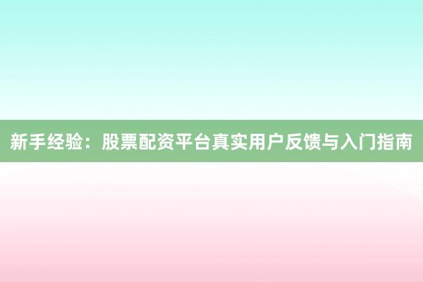 新手经验：股票配资平台真实用户反馈与入门指南
