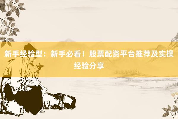 新手经验型：新手必看！股票配资平台推荐及实操经验分享