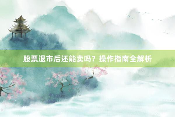 股票退市后还能卖吗？操作指南全解析