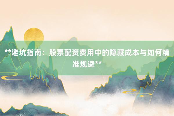 **避坑指南：股票配资费用中的隐藏成本与如何精准规避**