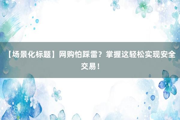 【场景化标题】网购怕踩雷？掌握这轻松实现安全交易！