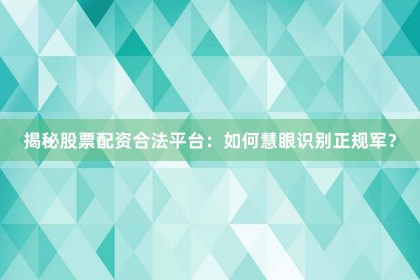 揭秘股票配资合法平台：如何慧眼识别正规军？