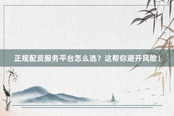 正规配资服务平台怎么选？这帮你避开风险！