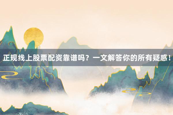 正规线上股票配资靠谱吗？一文解答你的所有疑惑！