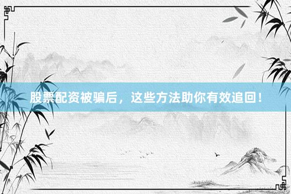 股票配资被骗后，这些方法助你有效追回！