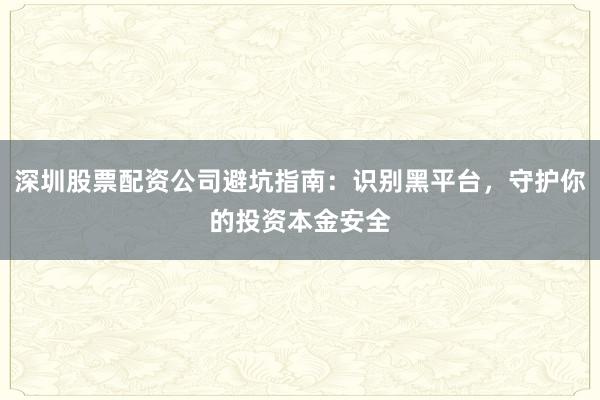 深圳股票配资公司避坑指南：识别黑平台，守护你的投资本金安全