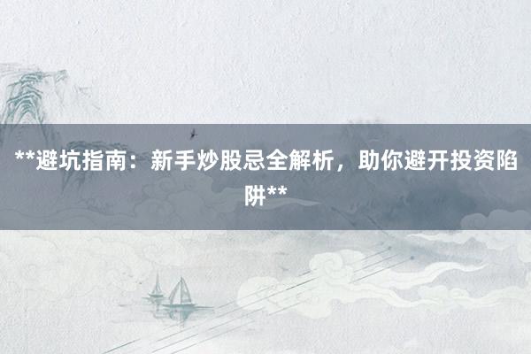 **避坑指南:新手炒股忌全解析,助你避开投资陷阱**