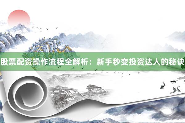 股票配资操作流程全解析：新手秒变投资达人的秘诀