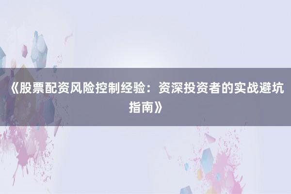 《股票配资风险控制经验:资深投资者的实战避坑指南》