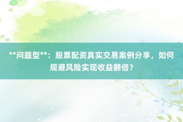 **问题型**：股票配资真实交易案例分享，如何规避风险实现收益翻倍？