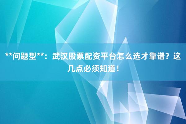 **问题型**：武汉股票配资平台怎么选才靠谱？这几点必须知道！