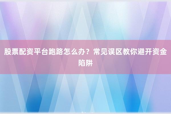 股票配资平台跑路怎么办？常见误区教你避开资金陷阱