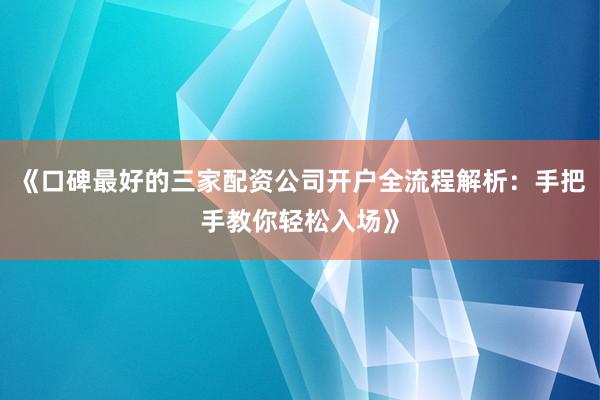 《口碑最好的三家配资公司开户全流程解析：手把手教你轻松入场》