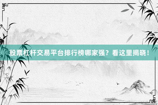 股票杠杆交易平台排行榜哪家强？看这里揭晓！
