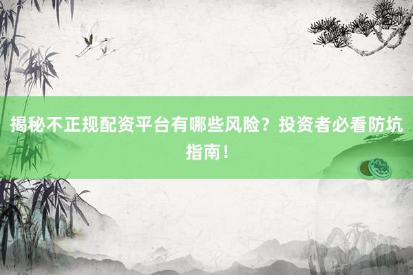 揭秘不正规配资平台有哪些风险？投资者必看防坑指南！