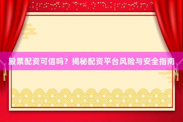 股票配资可信吗？揭秘配资平台风险与安全指南