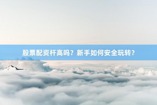 股票配资杆高吗?新手如何安全玩转?