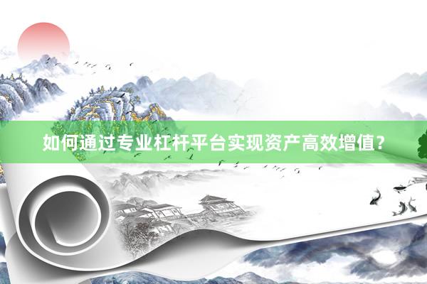 如何通过专业杠杆平台实现资产高效增值？