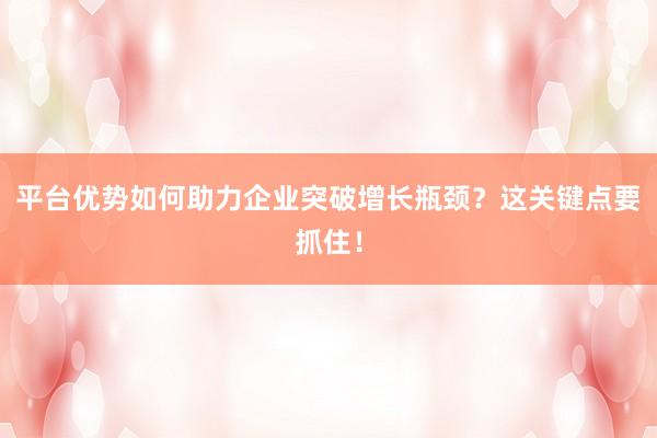 平台优势如何助力企业突破增长瓶颈？这关键点要抓住！