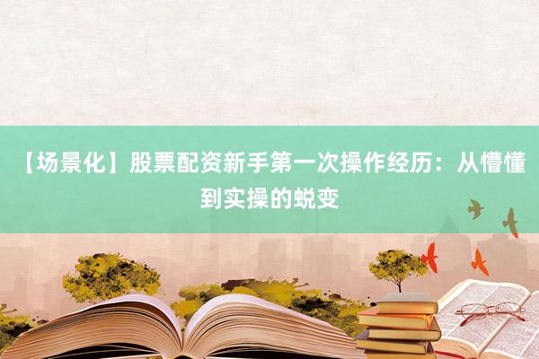 【场景化】股票配资新手第一次操作经历:从懵懂到实操的蜕变