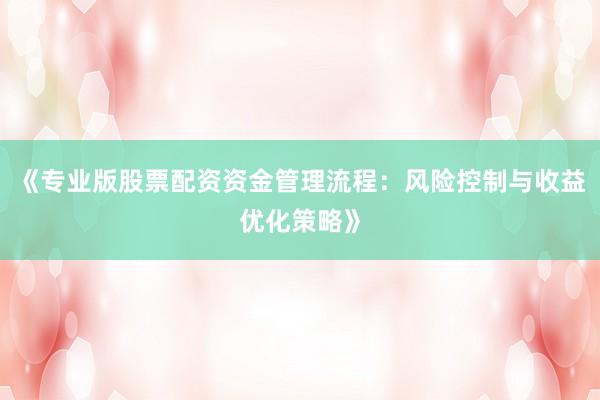 《专业版股票配资资金管理流程：风险控制与收益优化策略》
