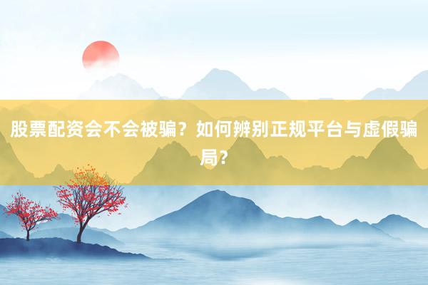 股票配资会不会被骗?如何辨别正规平台与虚假骗局?