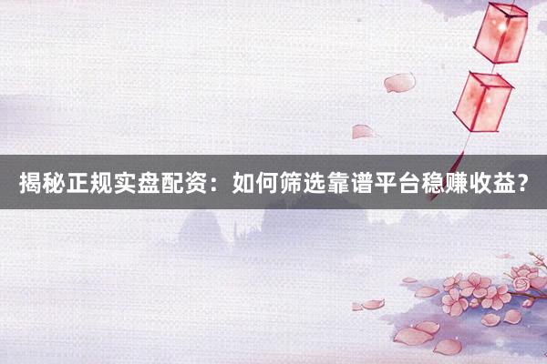 揭秘正规实盘配资:如何筛选靠谱平台稳赚收益?