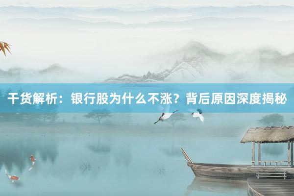 干货解析：银行股为什么不涨？背后原因深度揭秘