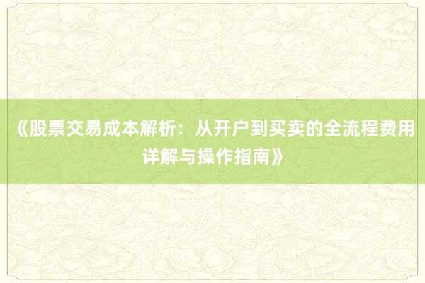 《股票交易成本解析：从开户到买卖的全流程费用详解与操作指南》