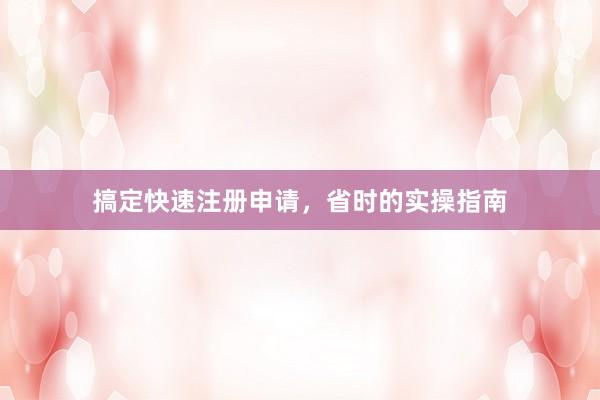 搞定快速注册申请,省时的实操指南