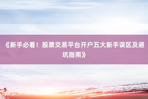 《新手必看！股票交易平台开户五大新手误区及避坑指南》