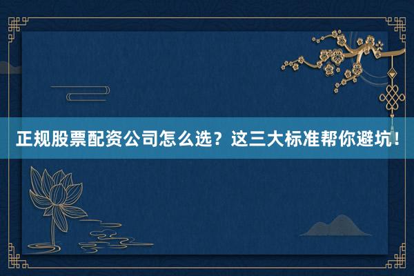 正规股票配资公司怎么选？这三大标准帮你避坑！