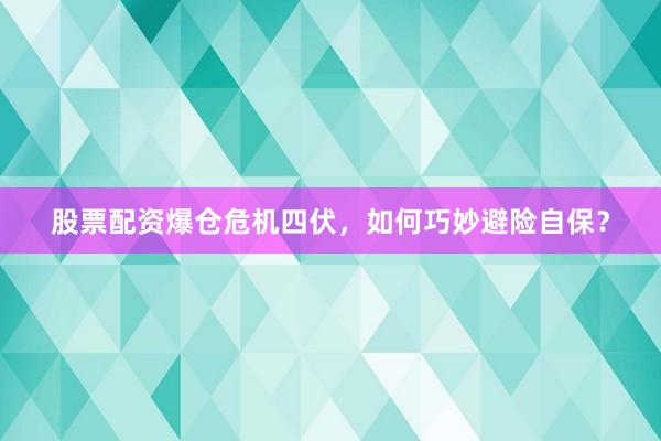 股票配资爆仓危机四伏，如何巧妙避险自保？
