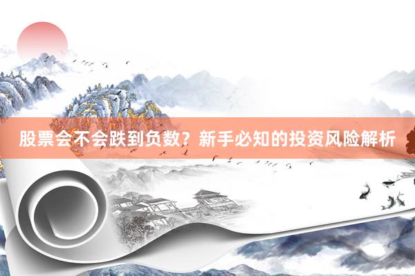 股票会不会跌到负数?新手必知的投资风险解析