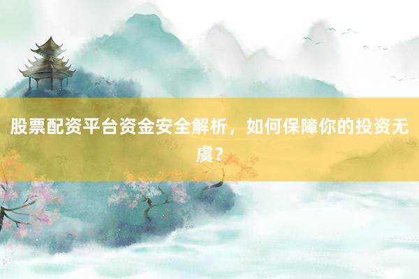 股票配资平台资金安全解析，如何保障你的投资无虞？