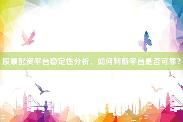 股票配资平台稳定性分析,如何判断平台是否可靠?