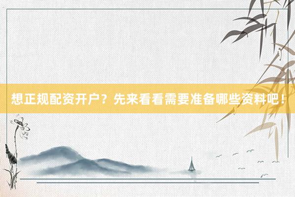 想正规配资开户？先来看看需要准备哪些资料吧！