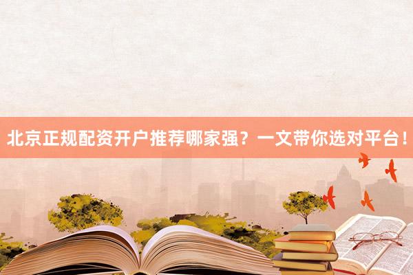 北京正规配资开户推荐哪家强?一文带你选对平台!