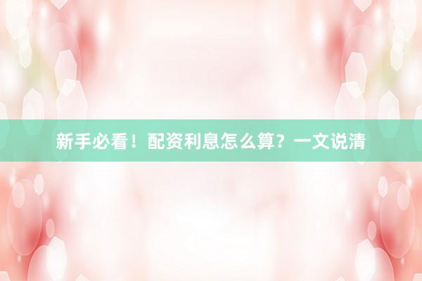 新手必看！配资利息怎么算？一文说清