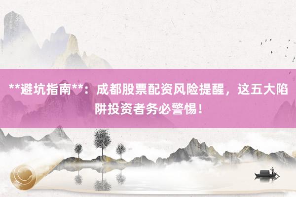 **避坑指南**：成都股票配资风险提醒，这五大陷阱投资者务必警惕！